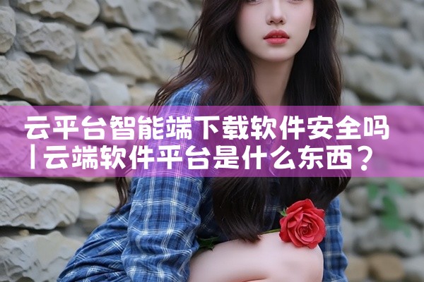 云平台智能端下载软件安全吗