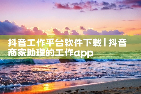 抖音工作平台软件下载