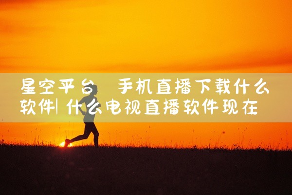 星空平台 手机直播下载什么软件